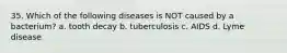 35. Which of the following diseases is NOT caused by a bacterium? a. tooth decay b. tuberculosis c. AIDS d. Lyme disease