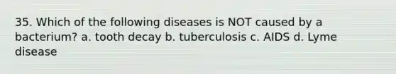 35. Which of the following diseases is NOT caused by a bacterium? a. tooth decay b. tuberculosis c. AIDS d. Lyme disease