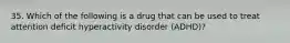 35. Which of the following is a drug that can be used to treat attention deficit hyperactivity disorder (ADHD)?