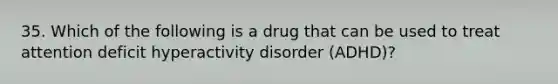 35. Which of the following is a drug that can be used to treat attention deficit hyperactivity disorder (ADHD)?