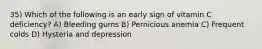 35) Which of the following is an early sign of vitamin C deficiency? A) Bleeding gums B) Pernicious anemia C) Frequent colds D) Hysteria and depression