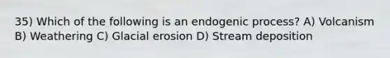 35) Which of the following is an endogenic process? A) Volcanism B) Weathering C) <a href='https://www.questionai.com/knowledge/k7UPwLstdY-glacial-erosion' class='anchor-knowledge'>glacial erosion</a> D) <a href='https://www.questionai.com/knowledge/kTkpOUMSIv-stream-deposition' class='anchor-knowledge'>stream deposition</a>