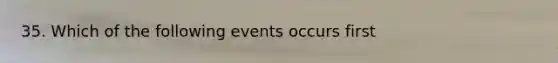 35. Which of the following events occurs first