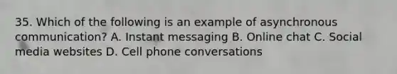 35. Which of the following is an example of asynchronous communication? A. Instant messaging B. Online chat C. Social media websites D. Cell phone conversations