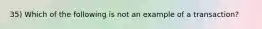 35) Which of the following is not an example of a transaction?