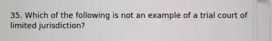 35. Which of the following is not an example of a trial court of limited jurisdiction?