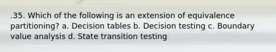 .35. Which of the following is an extension of equivalence partitioning? a. Decision tables b. Decision testing c. Boundary value analysis d. State transition testing