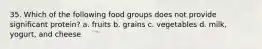 35. Which of the following food groups does not provide significant protein? a. fruits b. grains c. vegetables d. milk, yogurt, and cheese