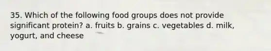 35. Which of the following food groups does not provide significant protein? a. fruits b. grains c. vegetables d. milk, yogurt, and cheese