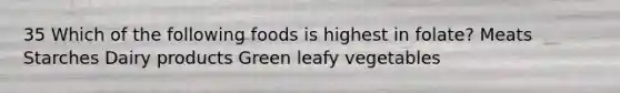 35 Which of the following foods is highest in folate? Meats Starches Dairy products Green leafy vegetables