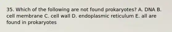 35. Which of the following are not found prokaryotes? A. DNA B. cell membrane C. cell wall D. endoplasmic reticulum E. all are found in prokaryotes