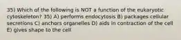 35) Which of the following is NOT a function of the eukaryotic cytoskeleton? 35) A) performs endocytosis B) packages cellular secretions C) anchors organelles D) aids in contraction of the cell E) gives shape to the cell