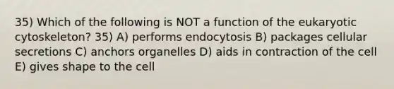 35) Which of the following is NOT a function of the eukaryotic cytoskeleton? 35) A) performs endocytosis B) packages cellular secretions C) anchors organelles D) aids in contraction of the cell E) gives shape to the cell