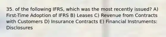 35. of the following IFRS, which was the most recently issued? A) First-Time Adoption of IFRS B) Leases C) Revenue from Contracts with Customers D) Insurance Contracts E) Financial Instruments: Disclosures