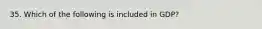 35. Which of the following is included in GDP?