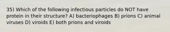 35) Which of the following infectious particles do NOT have protein in their structure? A) bacteriophages B) prions C) animal viruses D) viroids E) both prions and viroids