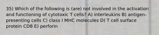 35) Which of the following is (are) not involved in the activation and functioning of cytotoxic T cells? A) interleukins B) antigen-presenting cells C) class I MHC molecules D) T cell surface protein CD8 E) perforin