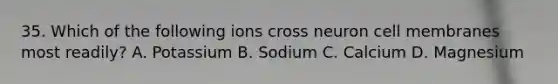 35. Which of the following ions cross neuron cell membranes most readily? A. Potassium B. Sodium C. Calcium D. Magnesium