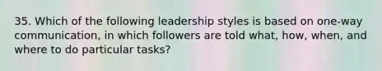 35. Which of the following leadership styles is based on one-way communication, in which followers are told what, how, when, and where to do particular tasks?