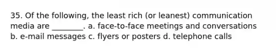 35. Of the following, the least rich (or leanest) communication media are ________. a. face-to-face meetings and conversations b. e-mail messages c. flyers or posters d. telephone calls