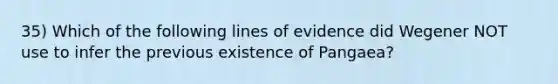 35) Which of the following lines of evidence did Wegener NOT use to infer the previous existence of Pangaea?