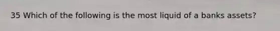 35 Which of the following is the most liquid of a banks assets?