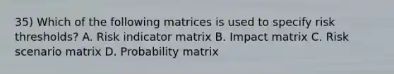 35) Which of the following matrices is used to specify risk thresholds? A. Risk indicator matrix B. Impact matrix C. Risk scenario matrix D. Probability matrix