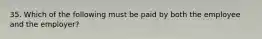 35. Which of the following must be paid by both the employee and the employer?