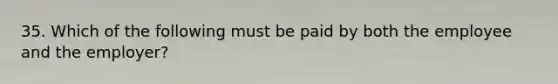 35. Which of the following must be paid by both the employee and the employer?