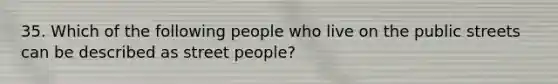 35. Which of the following people who live on the public streets can be described as street people?