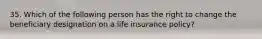 35. Which of the following person has the right to change the beneficiary designation on a life insurance policy?