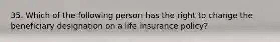 35. Which of the following person has the right to change the beneficiary designation on a life insurance policy?