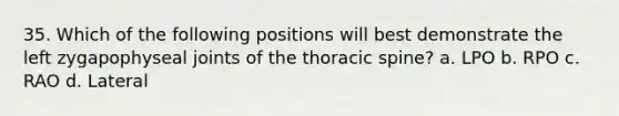 35. Which of the following positions will best demonstrate the left zygapophyseal joints of the thoracic spine? a. LPO b. RPO c. RAO d. Lateral