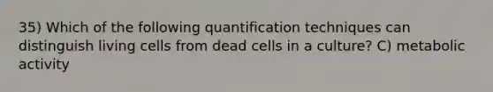 35) Which of the following quantification techniques can distinguish living cells from dead cells in a culture? C) metabolic activity