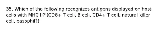 35. Which of the following recognizes antigens displayed on host cells with MHC II? (CD8+ T cell, B cell, CD4+ T cell, natural killer cell, basophil?)