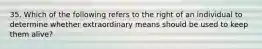 35. Which of the following refers to the right of an individual to determine whether extraordinary means should be used to keep them alive?