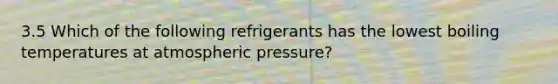 3.5 Which of the following refrigerants has the lowest boiling temperatures at atmospheric pressure?