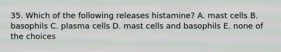 35. Which of the following releases histamine? A. mast cells B. basophils C. plasma cells D. mast cells and basophils E. none of the choices