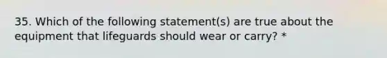 35. Which of the following statement(s) are true about the equipment that lifeguards should wear or carry? *