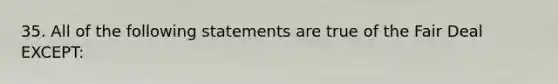 35. All of the following statements are true of the Fair Deal EXCEPT: