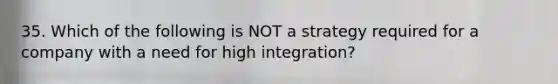 35. Which of the following is NOT a strategy required for a company with a need for high integration?