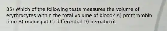 35) Which of the following tests measures the volume of erythrocytes within the total volume of blood? A) prothrombin time B) monospot C) differential D) hematocrit