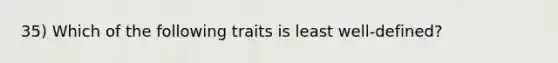 35) Which of the following traits is least well-defined?