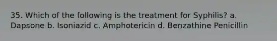 35. Which of the following is the treatment for Syphilis? a. Dapsone b. Isoniazid c. Amphotericin d. Benzathine Penicillin