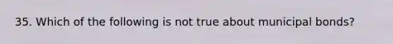 35. Which of the following is not true about municipal bonds?