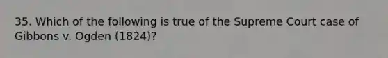 35. Which of the following is true of the Supreme Court case of Gibbons v. Ogden (1824)?