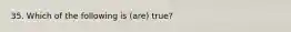 35. Which of the following is (are) true?