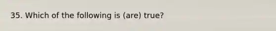 35. Which of the following is (are) true?