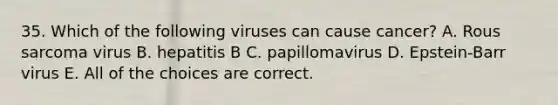 35. Which of the following viruses can cause cancer? A. Rous sarcoma virus B. hepatitis B C. papillomavirus D. Epstein-Barr virus E. All of the choices are correct.