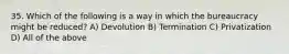 35. Which of the following is a way in which the bureaucracy might be reduced? A) Devolution B) Termination C) Privatization D) All of the above